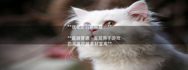 新宝gg注册平台：**优化后的新标题：**

**超越普通 - 发现用于游戏
的高清视频素材宝库**