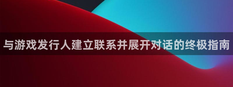 新宝GG平台电话：与游戏发行人建立联系并展开对话的终极指南