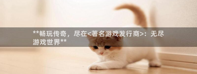 新宝GG创造奇迹客服怎么联系：**畅玩传奇，尽在<著名游戏发行商>：无尽
游戏世界**
