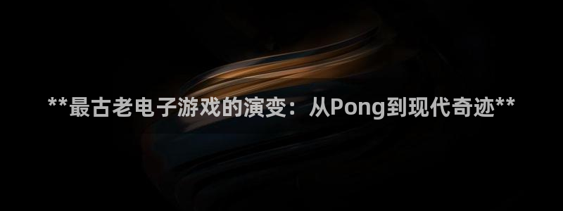 新宝gg创造奇迹在线登录：**最古老电子游戏的演变：从Pong到现代奇迹**