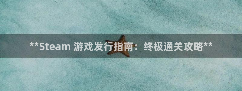 新宝gg一创造奇迹登录龙,虎,和：**Steam 游戏发行指南：终极通关攻略**