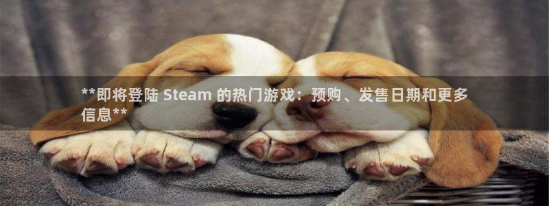 新宝gg一键登录：**即将登陆 Steam 的热门游戏：预购、发售日期和更多
信息**