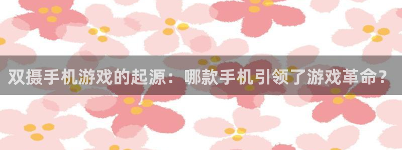 新宝gg一创造奇迹登陆：双摄手机游戏的起源：哪款手机引领了游戏革命？