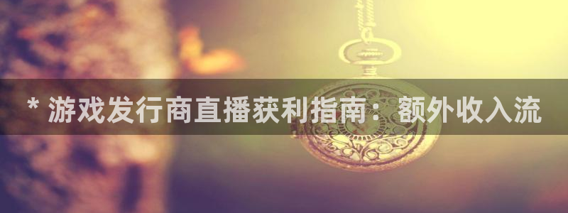 新宝gg注册：* 游戏发行商直播获利指南：额外收入流