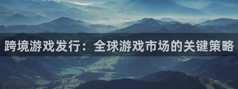 新宝一gg测速：跨境游戏发行：全球游戏市场的关键策略
