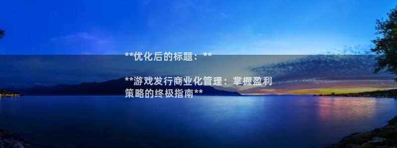 新宝gg一创造奇迹：**优化后的标题：**

**游戏发行商业化管理：掌握盈利
策略的终极指南**