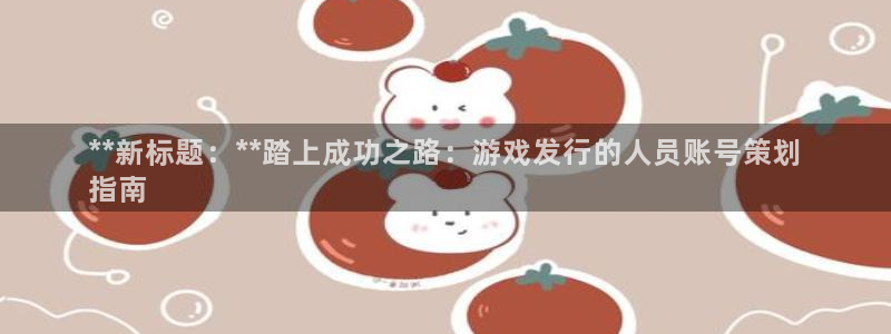 新宝gg平台—创造奇迹：**新标题：**踏上成功之路：游戏发行的人员账号策划
指南