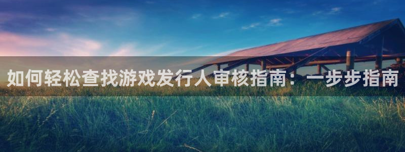 新宝gg一创造奇迹注册：如何轻松查找游戏发行人审核指南：一步步指南
