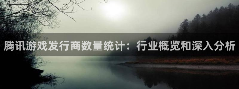 新宝GG创造奇迹：腾讯游戏发行商数量统计：行业概览和深入分析