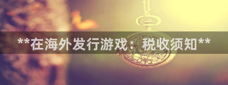 新宝gg开奖假不假：**在海外发行游戏：税收须知**
