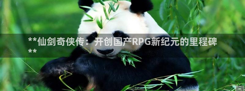 新宝gg官网登录找代理：**仙剑奇侠传：开创国产RPG新纪元的里程碑
**