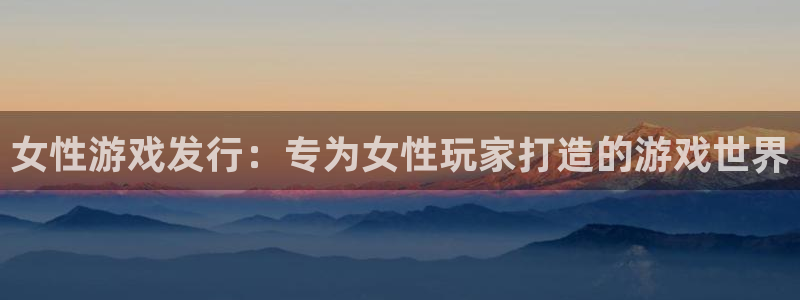 新宝gg平台注册网址：女性游戏发行：专为女性玩家打造的游戏世界