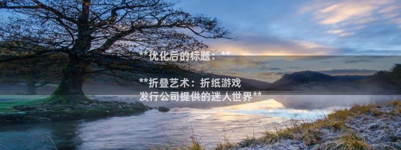 新宝gg创造奇迹代理：**优化后的标题：**

**折叠艺术：折纸游戏
发行公司提供的迷人世界**