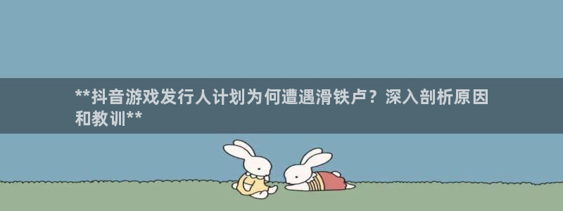 新宝gg创造奇迹登录注册入口：**抖音游戏发行人计划为何遭遇滑铁卢？深入剖析原因
和教训**