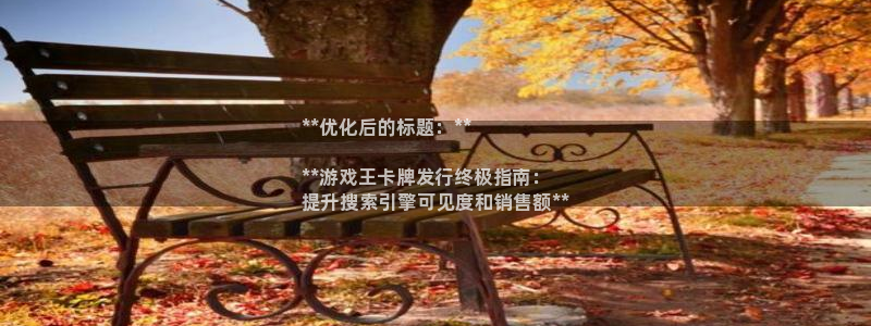 新宝gg—创造奇迹登录1956：**优化后的标题：**

**游戏王卡牌发行终极指南：
提升搜索引擎可见度和销售额**