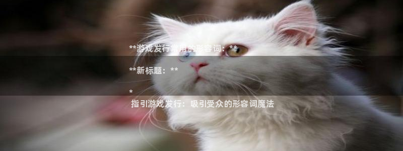新宝gg创造奇迹官方登录注册入口：**游戏发行常用的形容词：**

**新标题：**

*
 指引游戏发行：吸引受众的形容词魔法