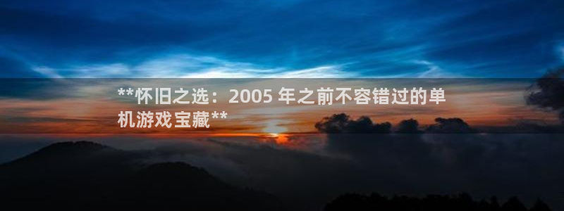 新宝GG创奇迹：**怀旧之选：2005 年之前不容错过的单
机游戏宝藏**
