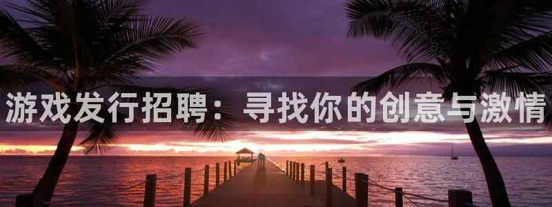 新宝gg—创造奇迹注册：游戏发行招聘：寻找你的创意与激情